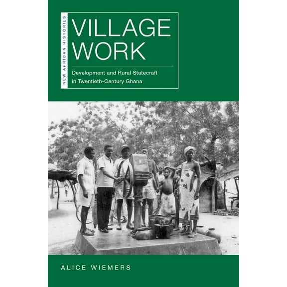 New African Histories: Village Work : Development and Rural Statecraft in Twentieth-Century Ghana (Hardcover)