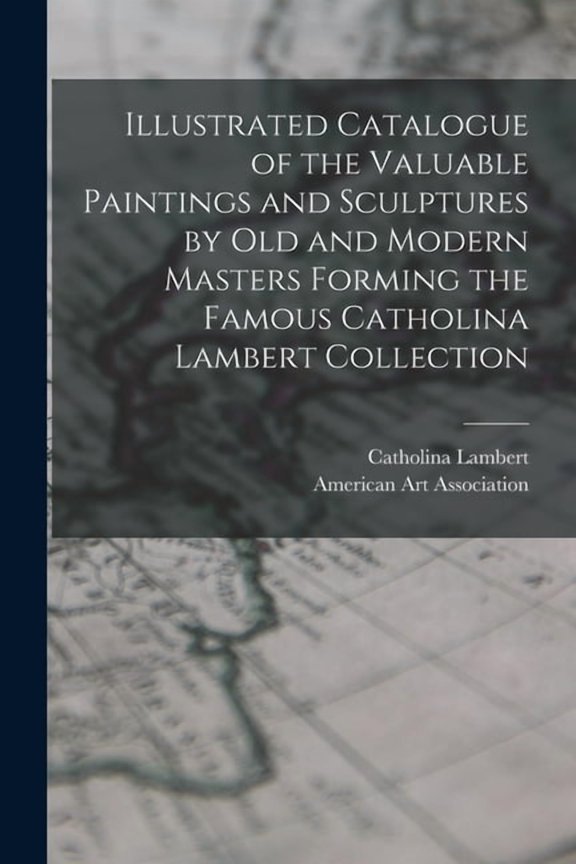Illustrated Catalogue of the Valuable Paintings and Sculptures by old and Modern Masters Forming the Famous Catholina Lambert Collection (Paperback)
