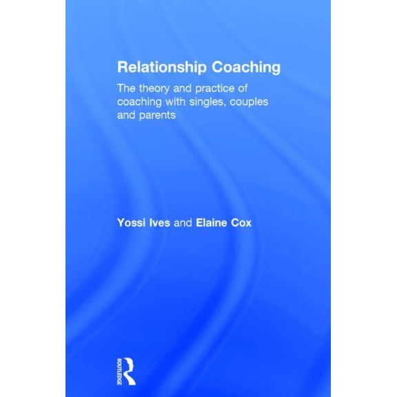 Relationship Coaching: The Theory and Practice of Coaching with Singles, Couples and Parents, (Hardcover)
