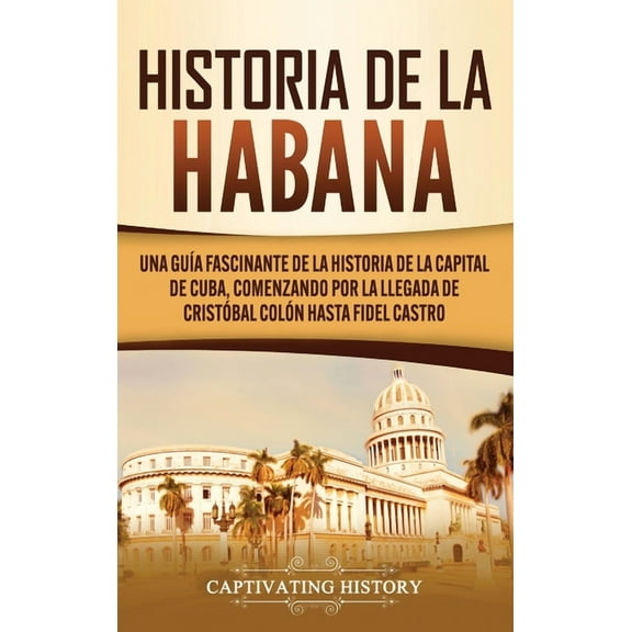 Historia de La Habana: Una GuÃ­a Fascinante de la Historia de la Capital de Cuba, Comenzando por la Llegada de CristÃ³bal , (Hardcover)