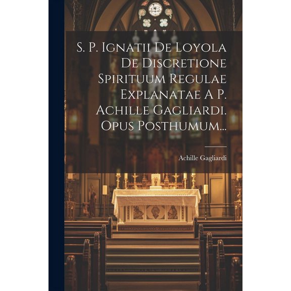 S. P. Ignatii De Loyola De Discretione Spirituum Regulae Explanatae A P. Achille Gagliardi. Opus Posthumum... (Paperback)