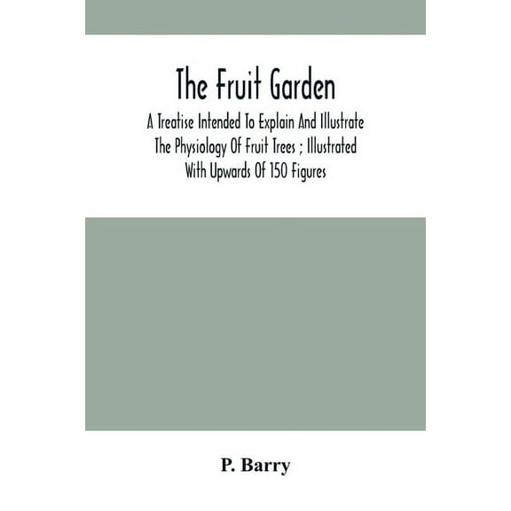 The Fruit Garden: A Treatise Intended To Explain And Illustrate The Physiology Of Fruit Trees; Illustrated With Upwards , (Paperback)