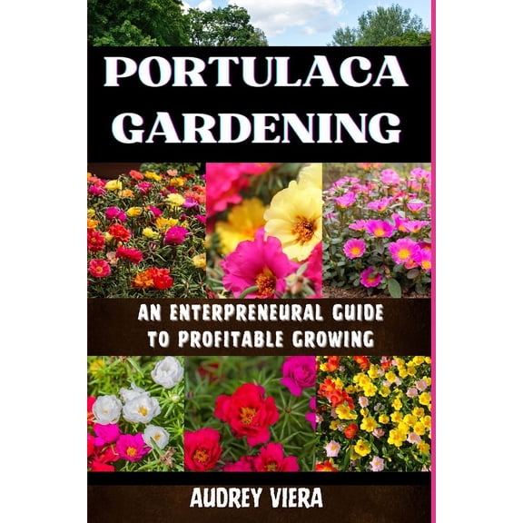 Portulaca Gardening: AN ENTERPRENEURAL GUIDE TO PROFITABLE GROWING: Portulaca Gardening: Cultivating Success Through Ent, (Paperback)