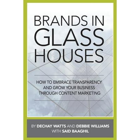 Brands in Glass Houses : How to Embrace Transparency and Grow Your Business Through Content Marketing