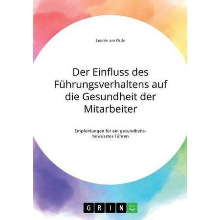 Der Einfluss Des Führungsverhaltens Auf Die Gesundheit Der Mitarbeiter. Empfehlungen Für Ein Gesundheitsbewusstes Führen (German Edition)