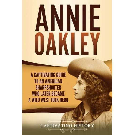Annie Oakley: A Captivating Guide to an American Sharpshooter Who Later Became a Wild West Folk Hero, (Paperback)