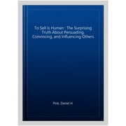 To Sell Is Human : The Surprising Truth About Persuading, Convincing, and Influencing Others