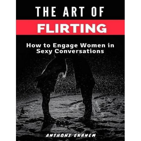 The Art of Flirting: How to Engage Women In Sexy Conversations -