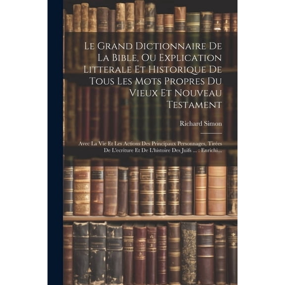 Le Grand Dictionnaire De La Bible, Ou Explication Litterale Et Historique De Tous Les Mots Propres Du Vieux Et Nouveau Testament (Paperback)