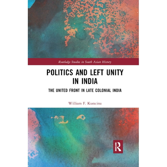 Routledge Studies in South Asian History Politics and Left Unity in India: The United Front in Late Colonial India, (Paperback)