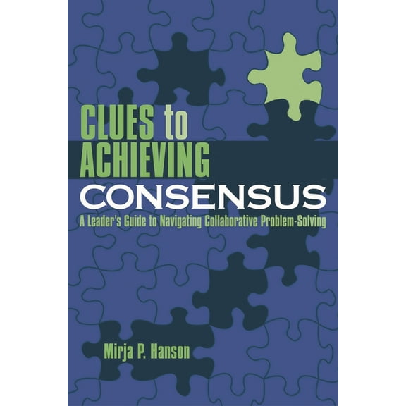 Clues to Achieving Consensus: A Leader's Guide to Navigating Collaborative Problem Solving, (Paperback)