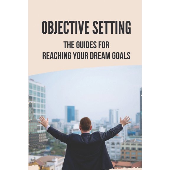 Objective Setting: The Guides For Reaching Your Dream Goals: Objective Setting Examples (Paperback)