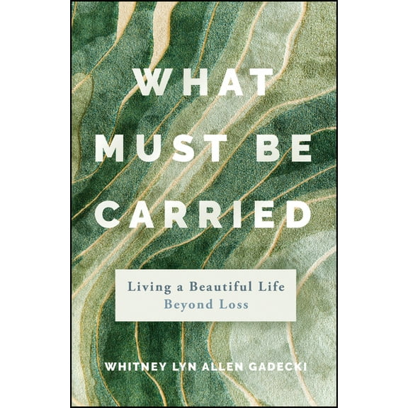 What Must Be Carried: Living a Beautiful Life Beyond Loss, (Hardcover)