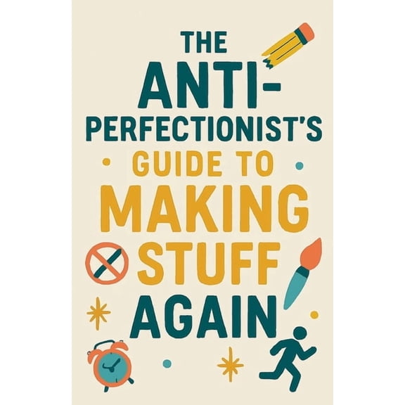 The Anti-Perfectionist's Guide to Making Stuff Again, (Paperback)
