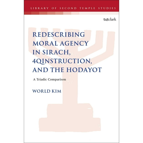 Library of Second Temple Studies Redescribing Moral Agency in Sirach, 4qinstruction, and the Hodayot: A Triadic Comparison, (Hardcover)