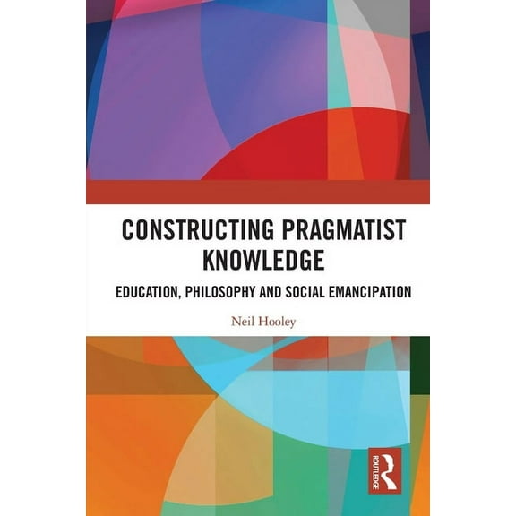 Constructing Pragmatist Knowledge: Education, Philosophy and Social Emancipation, (Paperback)