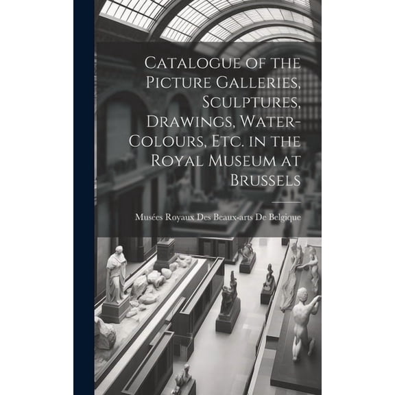 Catalogue of the Picture Galleries, Sculptures, Drawings, Water-Colours, Etc. in the Royal Museum at Brussels (Hardcover)