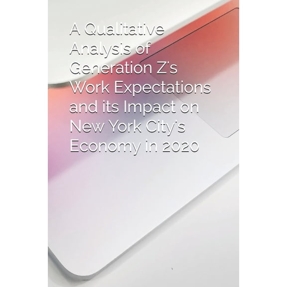 A Qualitative Analysis of Generation Z's Work Expectations and its Impact on New York City's Economy in 2020, (Paperback)