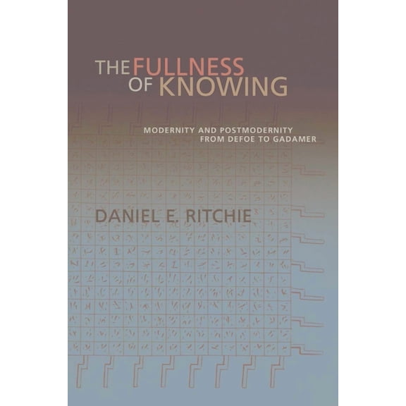 The Fullness of Knowing: Modernity and Postmodernity from Defoe to Gadamer, (Paperback)