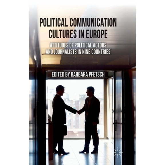 Political Communication Cultures in Europe: Attitudes of Political Actors and Journalists in Nine Countries, (Paperback)