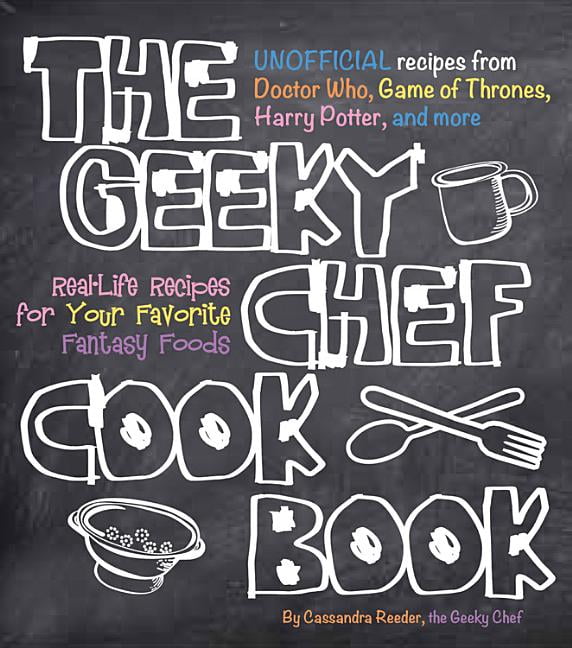 The Geeky Chef Cookbook Real Life Recipes For Your Favorite Fantasy Foods Unofficial Recipes From Doctor Who Game Of Thrones Harry Potter And More