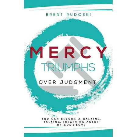Mercy Triumphs Over Judgment : You Can Become a Walking, Talking, Breathing Agent of God's