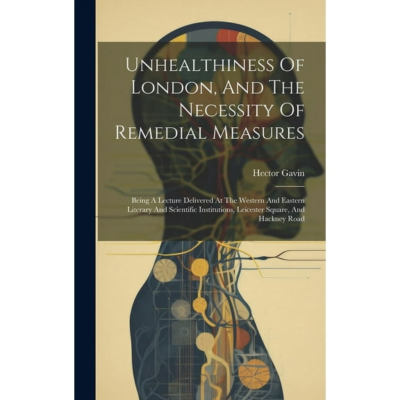 Unhealthiness Of London, And The Necessity Of Remedial Measures: Being A Lecture Delivered At The Western And Eastern Literary And Scientific Institutions, Leicester Square, And Hackney Road (Hardcove