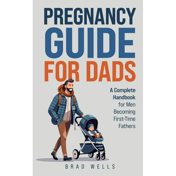Pregnancy Guide For Dads: A Complete Handbook For Men Becoming First-Time Fathers, (Hardcover)
