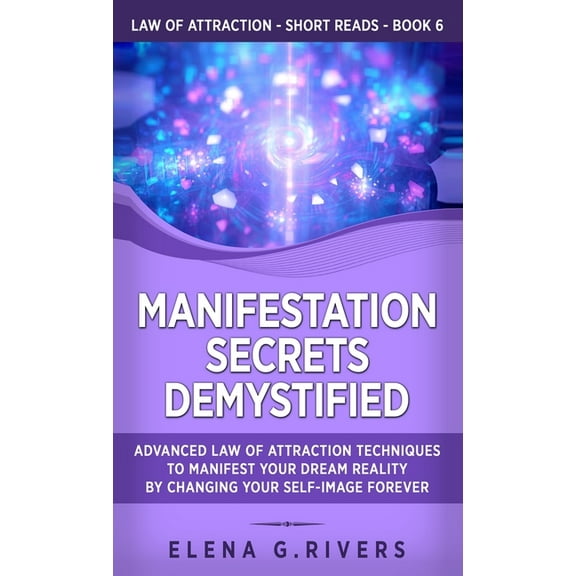 Law of Attraction Short Reads Manifestation Secrets Demystified: Advanced Law of Attraction Techniques to Manifest Your Dream Reality by Changing Your, Book 6, (Hardcover)