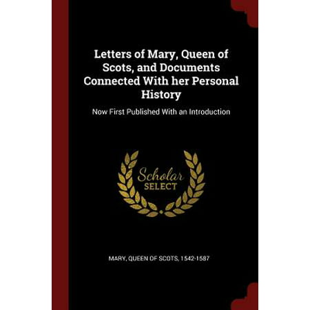 Letters of Mary, Queen of Scots, and Documents Connected with Her Personal History : Now First Published with an