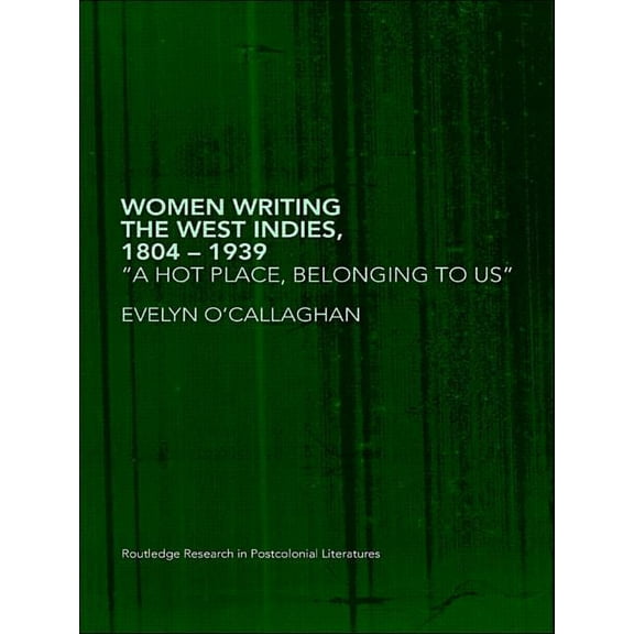 Routledge Research in Postcolonial Liter Women Writing the West Indies, 1804-1939: 'A Hot Place, Belonging To Us', (Paperback)