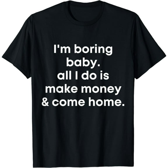 I'm Boring Baby All I Do Is Make Money And Come Home T-Shirt