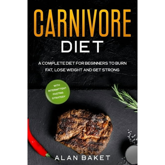 Carnivore Diet: A Complete Diet for Beginners to Burn Fat, Lose Weight and Get Strong with Intermittent Fasting Strategy