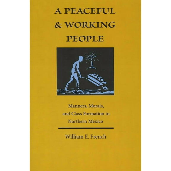 A Peaceful and Working People: Manners, Morals, and Class Formation in Northern Mexico, (Paperback)