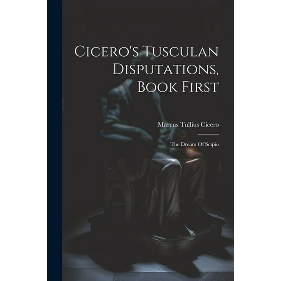 Cicero's Tusculan Disputations, Book First: The Dream Of Scipio (Paperback)