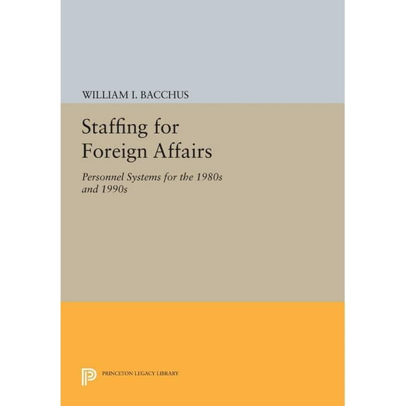Princeton Legacy Library Staffing for Foreign Affairs: Personnel Systems for the 1980s and 1990s, Book 407, (Paperback)