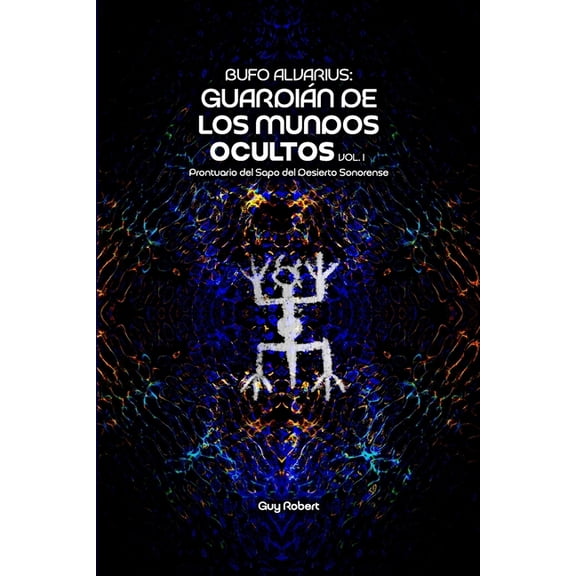 Bufo Alvarius: GuardiÃ¡n de los Mundos Ocultos Vol. 1: Prontuario del Sapo del Desierto Sonorense, (Paperback)