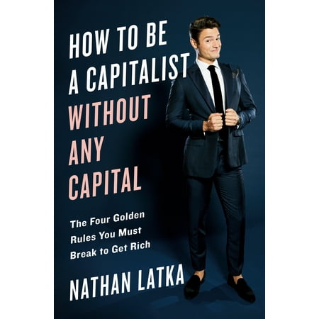 How to Be a Capitalist Without Any Capital : The Four Rules You Must Break To Get