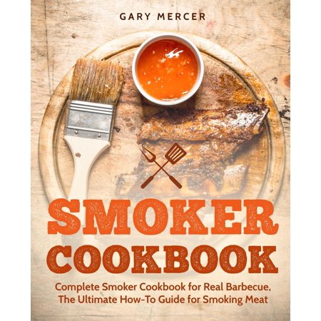 Smoker Cookbook : Complete Smoker Cookbook for Real Barbecue, the Ultimate How-To Guide for Smoking