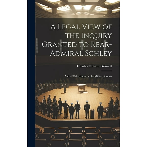 A Legal View of the Inquiry Granted to Rear-Admiral Schley : And of Other Inquiries by Military Courts (Hardcover)