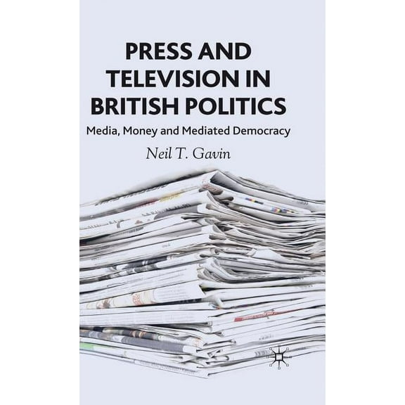 Press and Television in British Politics: Media, Money and Mediated Democracy, (Hardcover)