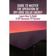 Guide To Master The Operation Of Off-Grid Solar Energy : Learn How To Build A DIY Domestic PV System: The Operation Of Off-Grid Solar Energy (Paperback)