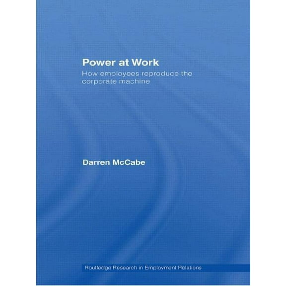 Routledge Research in Employment Relatio Power at Work: How Employees Reproduce the Corporate Machine, (Paperback)