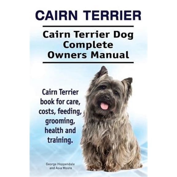 Cairn Terrier. Cairn Terrier Dog Complete Owners Manual. Cairn Terrier Book for Care, Costs, Feeding, Grooming, Health and Training.