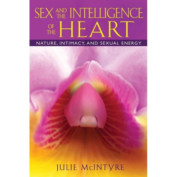 Sex and the Intelligence of the Heart : Nature, Intimacy, and Sexual Energy (Paperback)