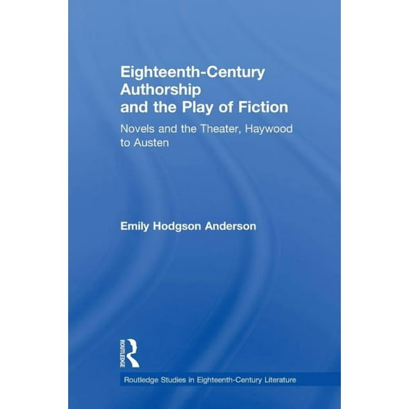 Routledge Studies in Eighteenth-Century Eighteenth-Century Authorship and the Play of Fiction: Novels and the Theater, Haywood to Austen, (Paperback)
