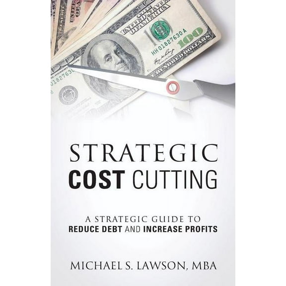 Strategic Cost Cutting: A Strategic Guide To Reduce Debt and Increase Profits, (Paperback)