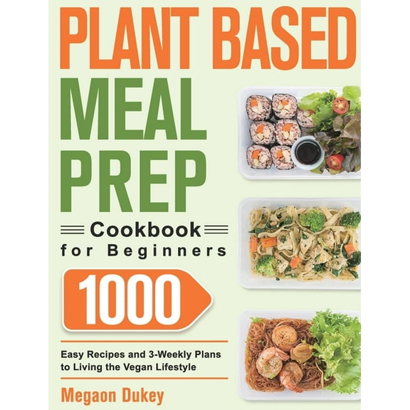 Plant Based Meal Prep Cookbook for Beginners: 1000 Easy Recipes and 3-Weekly Plans to Living the Vegan Lifestyle, (Hardcover)