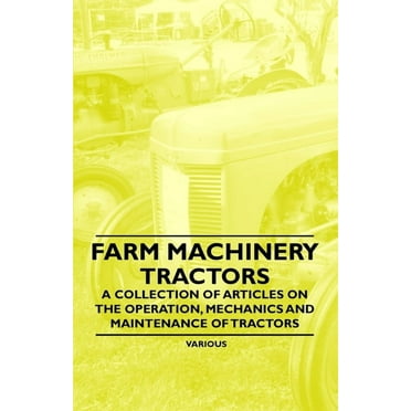 Farm Machinery - Tractors - A Collection of Articles on the Operation, Mechanics and Maintenance of Tractors, (Paperback)