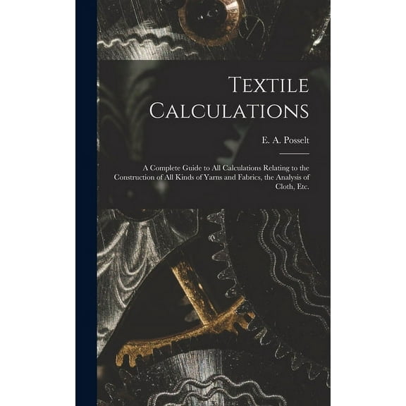 Textile Calculations: a Complete Guide to All Calculations Relating to the Construction of All Kinds of Yarns and Fabrics, the Analysis of Cloth, Etc. (Hardcover)